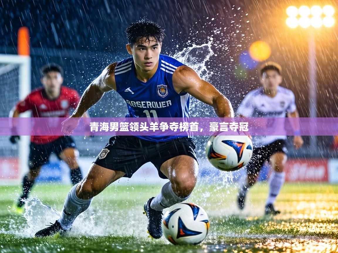 青海男篮领头羊争夺榜首，豪言夺冠